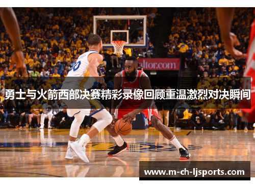 勇士与火箭西部决赛精彩录像回顾重温激烈对决瞬间